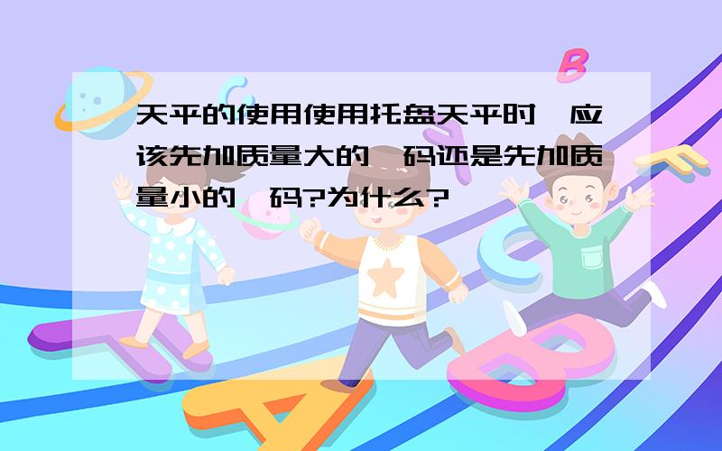 天平的使用使用托盘天平时,应该先加质量大的砝码还是先加质量小的砝码?为什么?