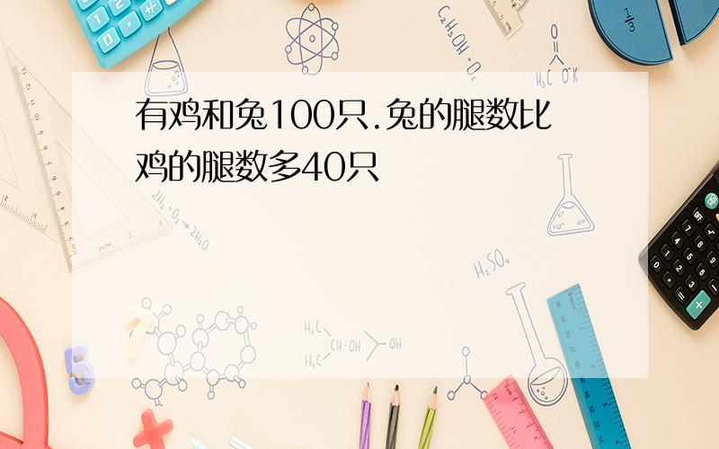 有鸡和兔100只.兔的腿数比鸡的腿数多40只