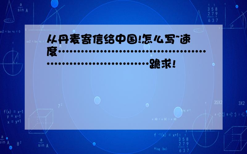 从丹麦寄信给中国!怎么写~速度…………………………………………………………跪求!