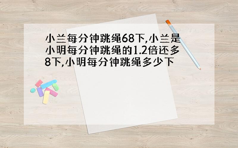 小兰每分钟跳绳68下,小兰是小明每分钟跳绳的1.2倍还多8下,小明每分钟跳绳多少下