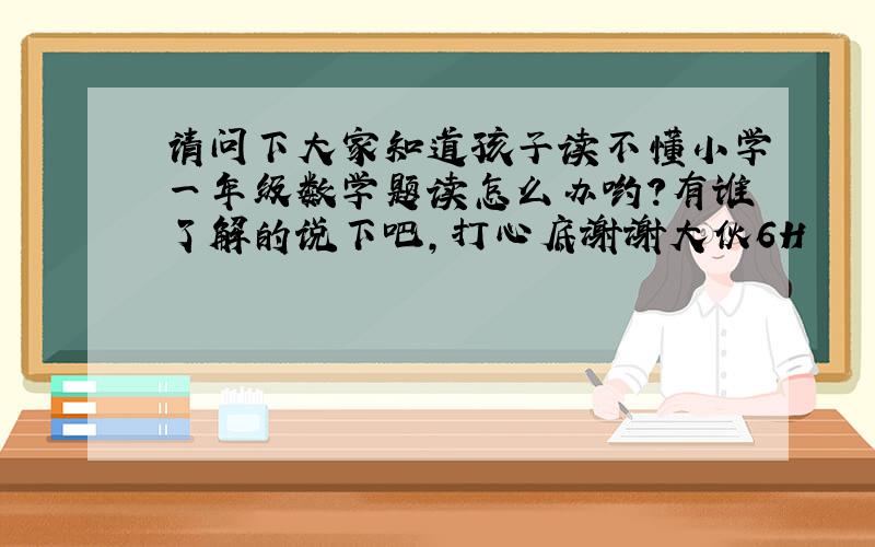 请问下大家知道孩子读不懂小学一年级数学题读怎么办哟?有谁了解的说下吧,打心底谢谢大伙6H