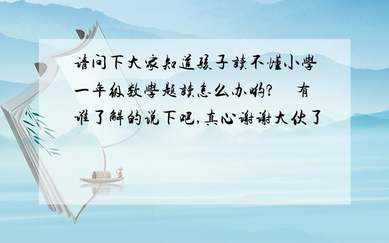 请问下大家知道孩子读不懂小学一年级数学题读怎么办哟?　有谁了解的说下吧,真心谢谢大伙了