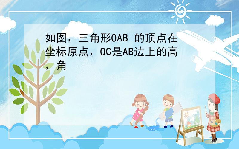 如图，三角形OAB 的顶点在坐标原点，OC是AB边上的高，角