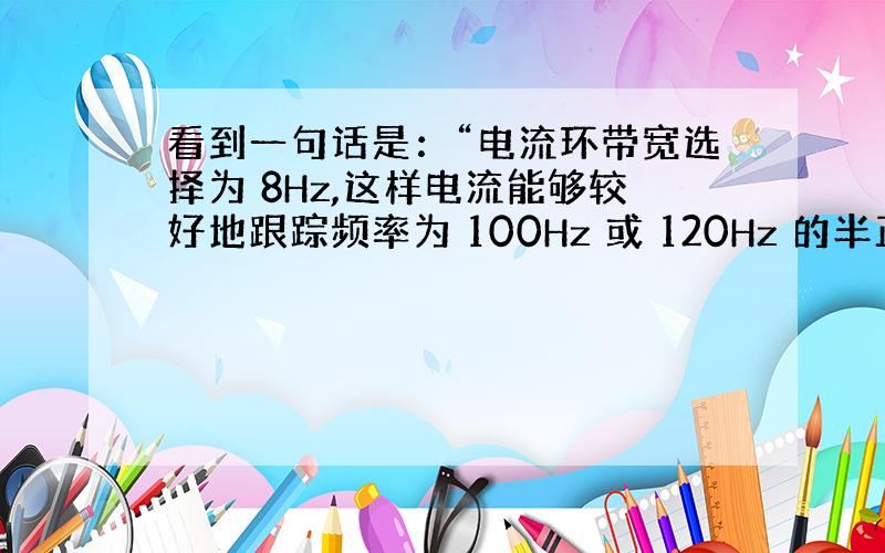 看到一句话是：“电流环带宽选择为 8Hz,这样电流能够较好地跟踪频率为 100Hz 或 120Hz 的半正弦出入电压.