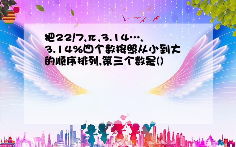 把22/7,π,3.14…,3.14%四个数按照从小到大的顺序排列,第三个数是()