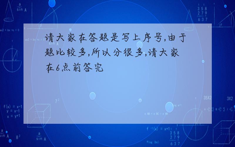 请大家在答题是写上序号,由于题比较多,所以分很多,请大家在6点前答完