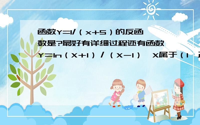 函数Y=1/（x+5）的反函数是?最好有详细过程还有函数Y＝In（X＋1）／（X－1）,X属于（1,正无穷大）的反函数为