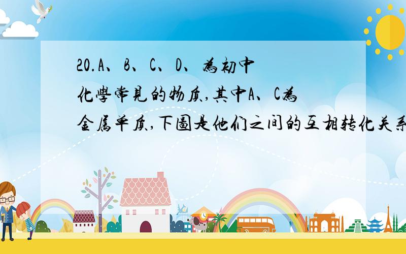 20.A、B、C、D、为初中化学常见的物质,其中A、C为金属单质,下图是他们之间的互相转化关系.请回答