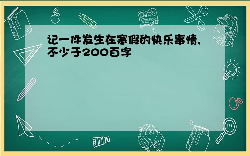 记一件发生在寒假的快乐事情,不少于200百字