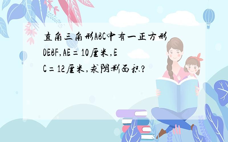 直角三角形ABC中有一正方形DEBF,AE=10厘米,EC=12厘米,求阴影面积?