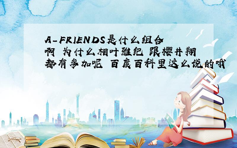 A-FRIENDS是什么组合啊 为什么相叶雅纪 跟樱井翔都有参加呢 百度百科里这么说的哦