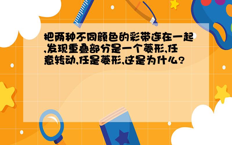 把两种不同颜色的彩带连在一起,发现重叠部分是一个菱形,任意转动,任是菱形,这是为什么?