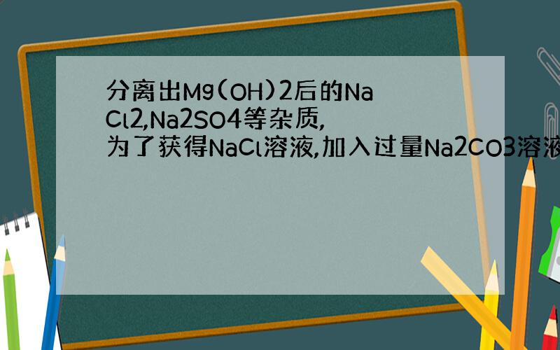 分离出Mg(OH)2后的NaCl2,Na2SO4等杂质,为了获得NaCl溶液,加入过量Na2CO3溶液的目的是什么