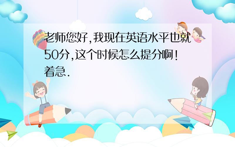 老师您好,我现在英语水平也就50分,这个时候怎么提分啊!着急.