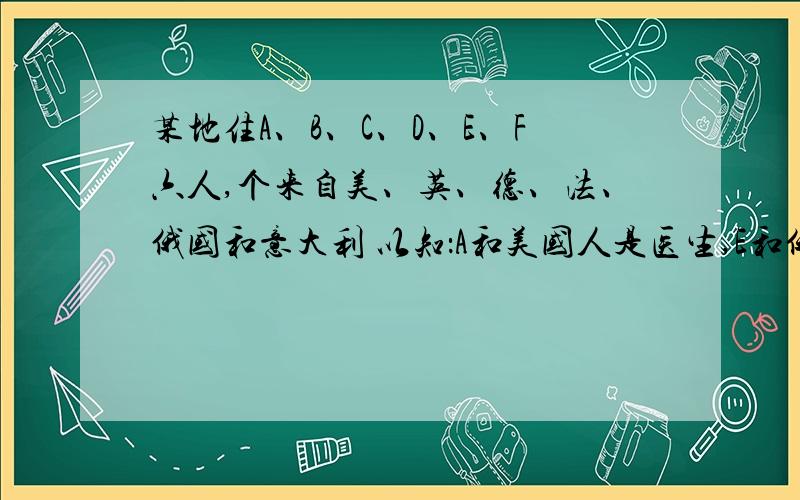 某地住A、B、C、D、E、F六人,个来自美、英、德、法、俄国和意大利 以知：A和美国人是医生,E和俄国人是老师,C和德国