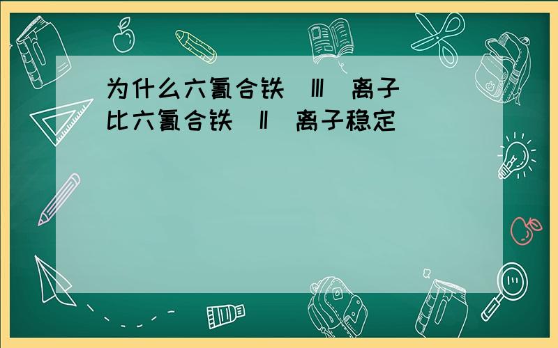 为什么六氰合铁（III）离子比六氰合铁（II）离子稳定