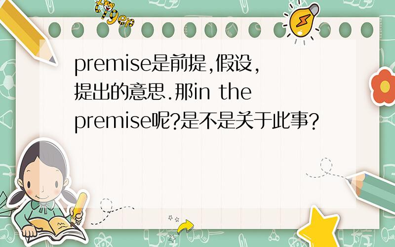 premise是前提,假设,提出的意思.那in the premise呢?是不是关于此事?