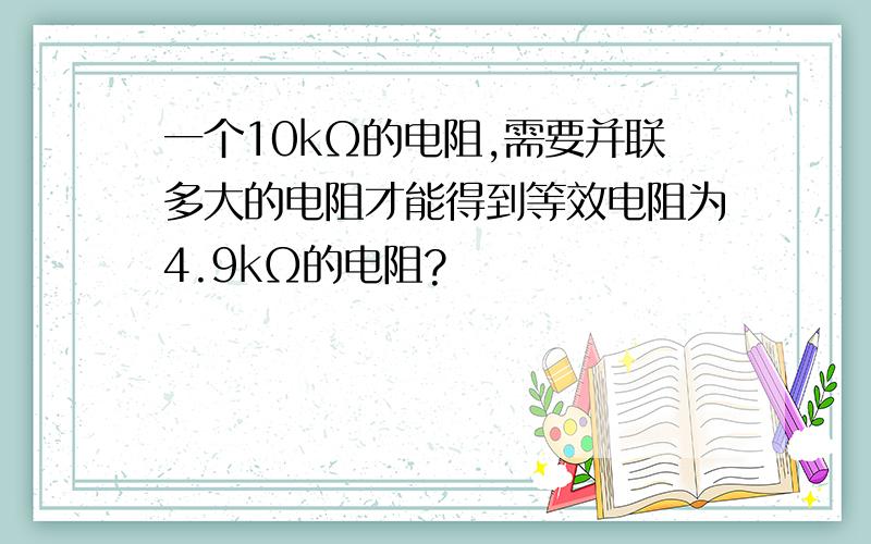 一个10kΩ的电阻,需要并联多大的电阻才能得到等效电阻为4.9kΩ的电阻?