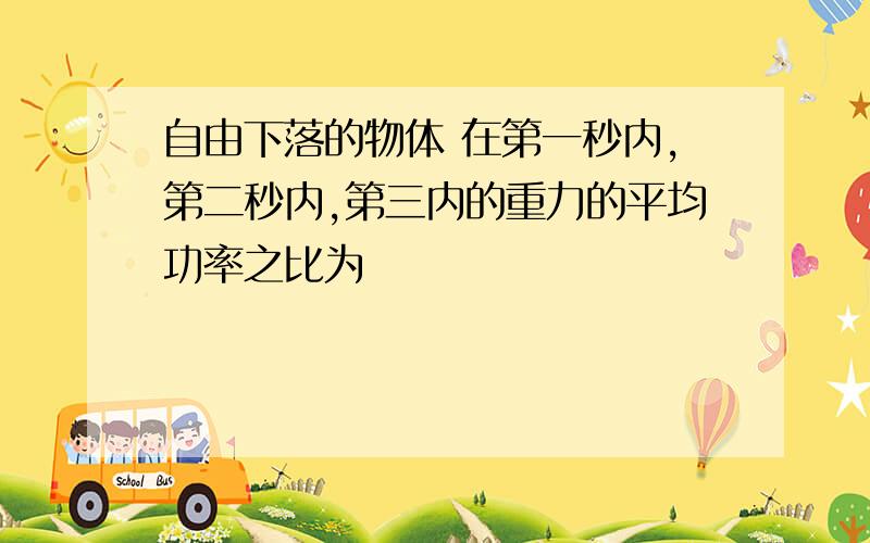 自由下落的物体 在第一秒内,第二秒内,第三内的重力的平均功率之比为