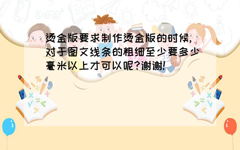 烫金版要求制作烫金版的时候,对于图文线条的粗细至少要多少毫米以上才可以呢?谢谢!