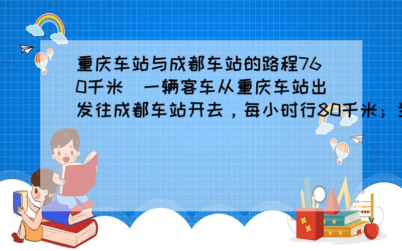 重庆车站与成都车站的路程760千米．一辆客车从重庆车站出发往成都车站开去，每小时行80千米；当客车已行160千米时，一辆