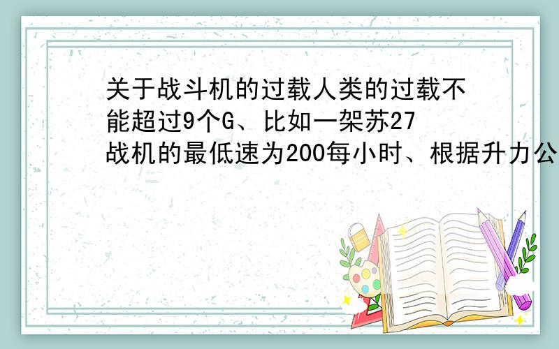 关于战斗机的过载人类的过载不能超过9个G、比如一架苏27战机的最低速为200每小时、根据升力公式+当战机加速到600千米