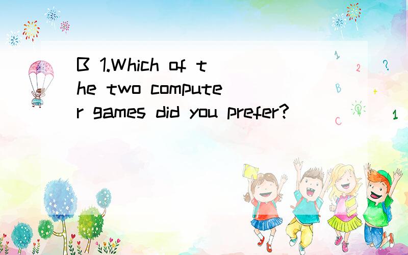 B 1.Which of the two computer games did you prefer?