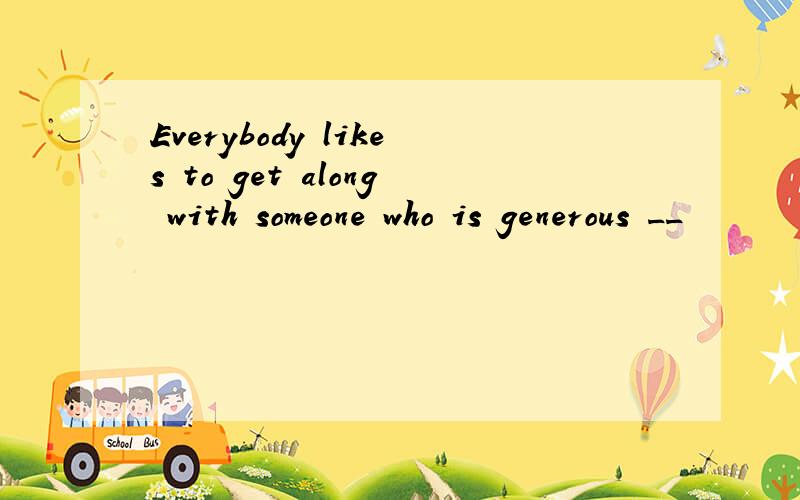 Everybody likes to get along with someone who is generous __