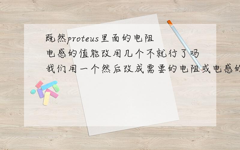 既然proteus里面的电阻电感的值能改用几个不就行了吗我们用一个然后改成需要的电阻或电感的大小这样行不行