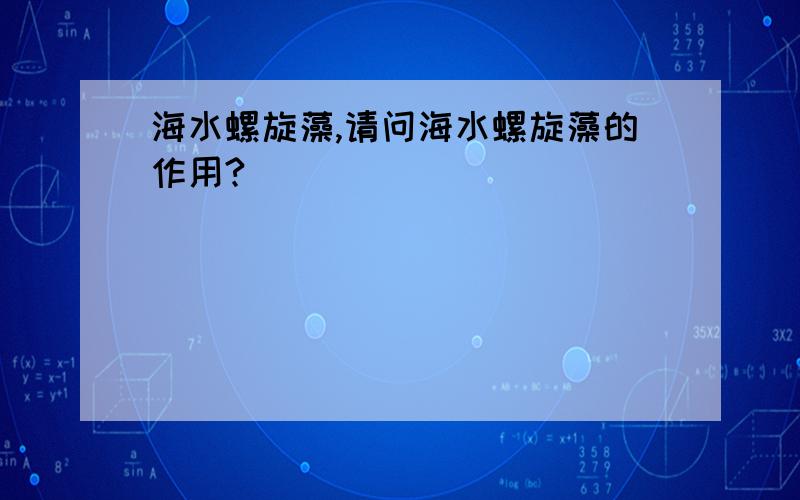 海水螺旋藻,请问海水螺旋藻的作用?