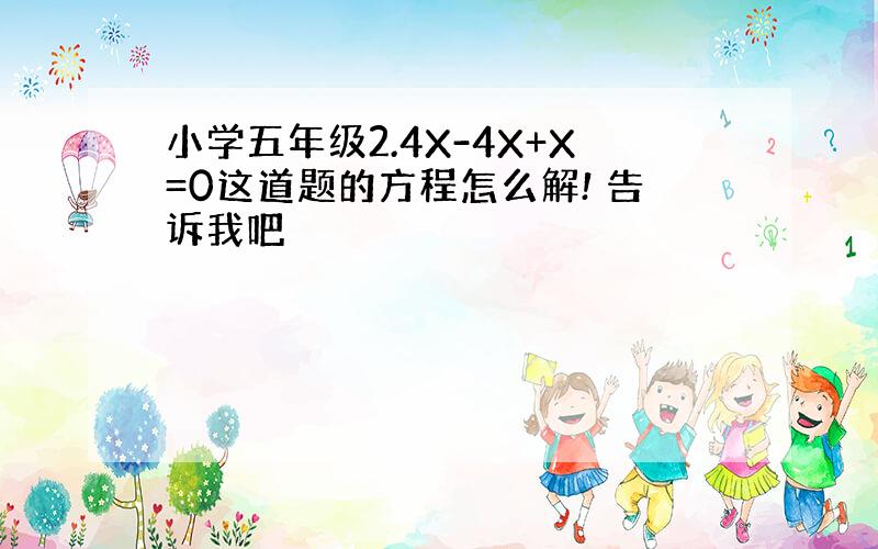 小学五年级2.4X-4X+X=0这道题的方程怎么解! 告诉我吧