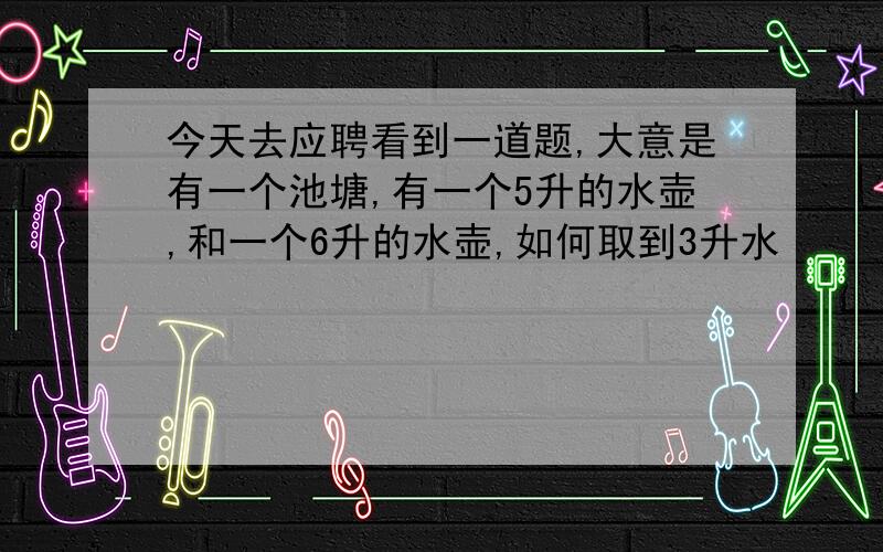 今天去应聘看到一道题,大意是有一个池塘,有一个5升的水壶,和一个6升的水壶,如何取到3升水