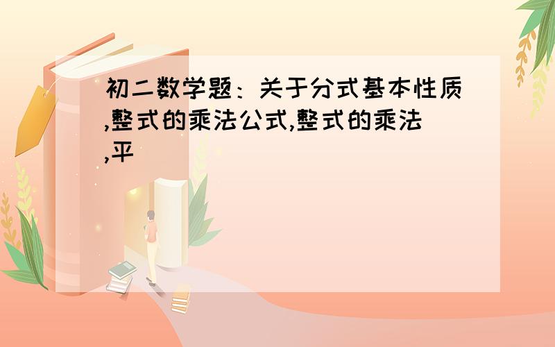 初二数学题：关于分式基本性质,整式的乘法公式,整式的乘法,平