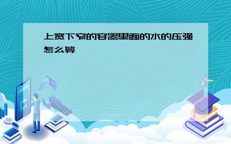 上宽下窄的容器里面的水的压强怎么算