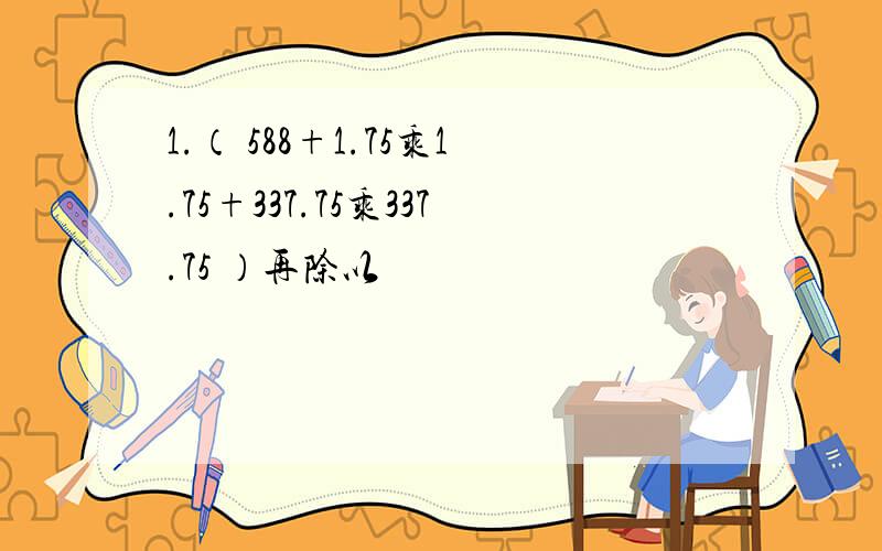 1.（ 588+1.75乘1.75+337.75乘337.75 ）再除以