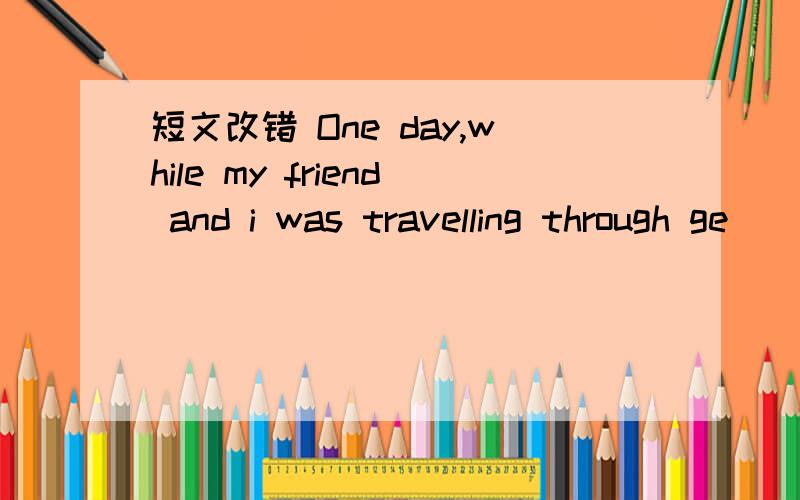 短文改错 One day,while my friend and i was travelling through ge