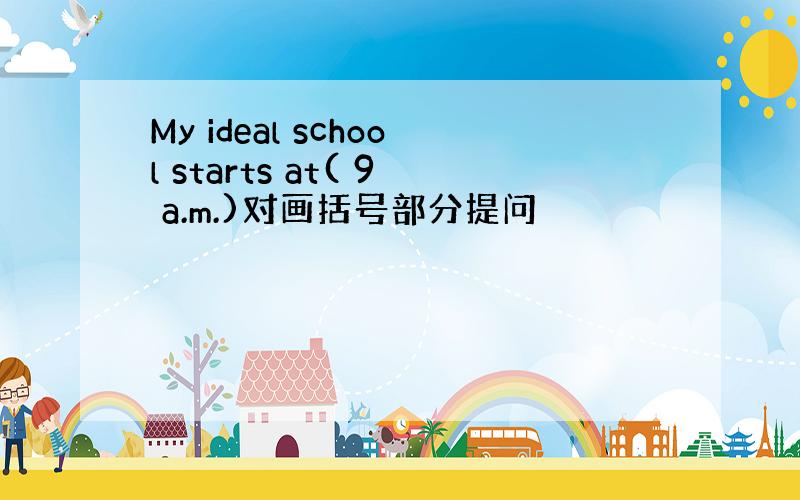 My ideal school starts at( 9 a.m.)对画括号部分提问