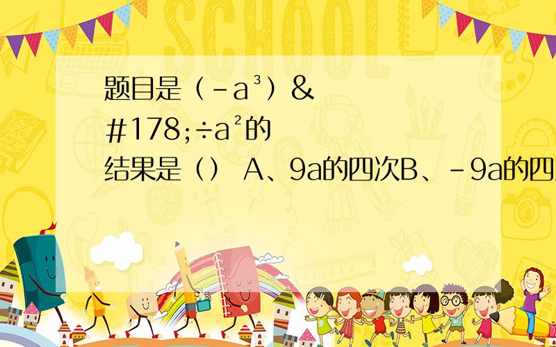 题目是（-a³）²÷a²的结果是（） A、9a的四次B、-9a的四次C、6a的四次D、9a