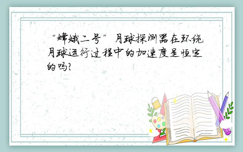 “嫦娥二号”月球探测器在环绕月球运行过程中的加速度是恒定的吗?