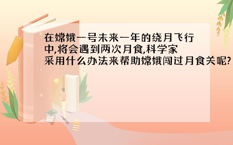 在嫦娥一号未来一年的绕月飞行中,将会遇到两次月食,科学家采用什么办法来帮助嫦娥闯过月食关呢?