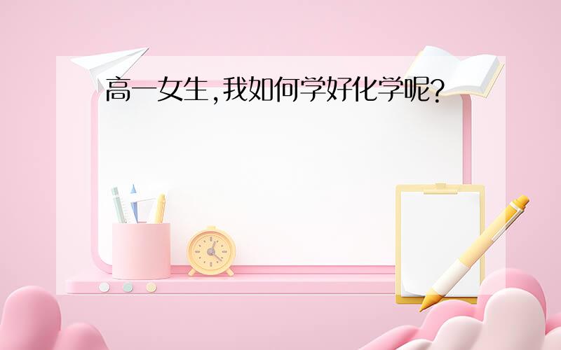 高一女生,我如何学好化学呢?