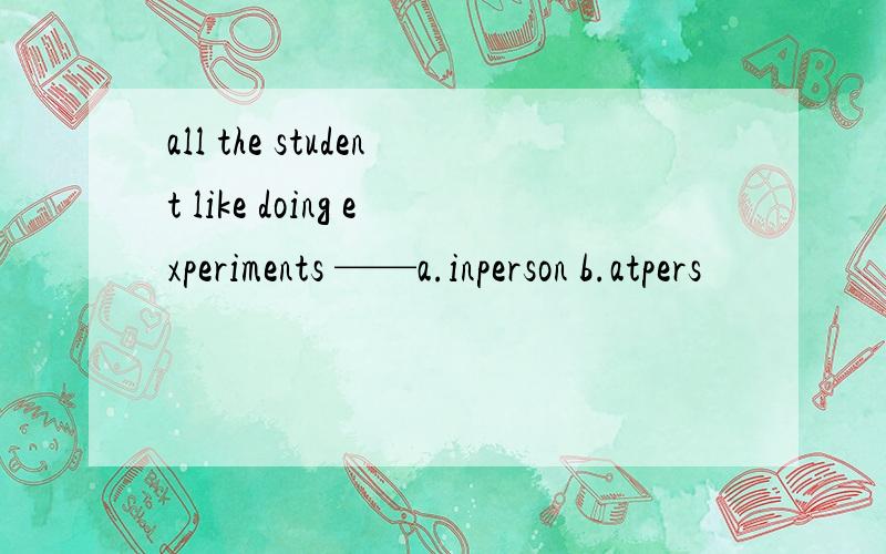 all the student like doing experiments ——a.inperson b.atpers