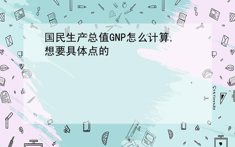 国民生产总值GNP怎么计算,想要具体点的