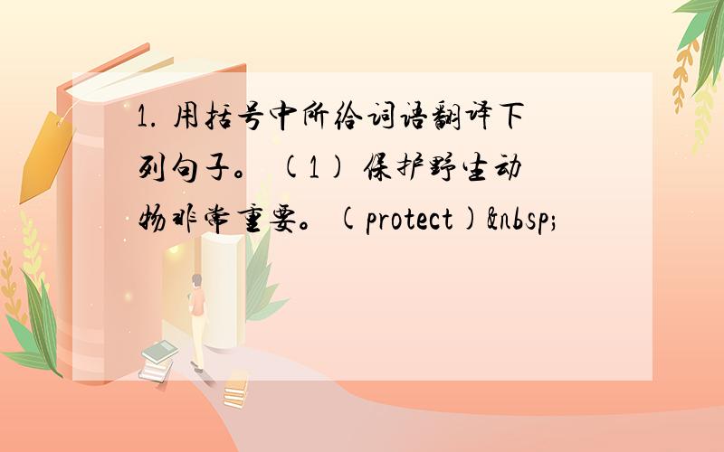 1. 用括号中所给词语翻译下列句子。 (1) 保护野生动物非常重要。(protect) 