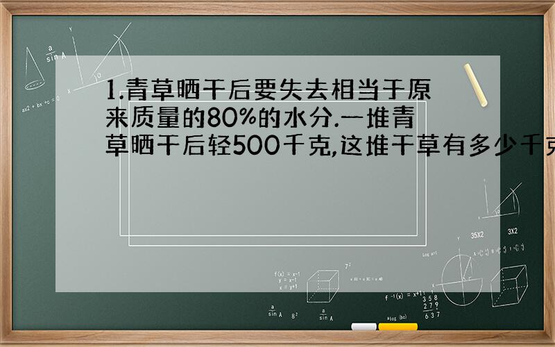 1.青草晒干后要失去相当于原来质量的80%的水分.一堆青草晒干后轻500千克,这堆干草有多少千克?