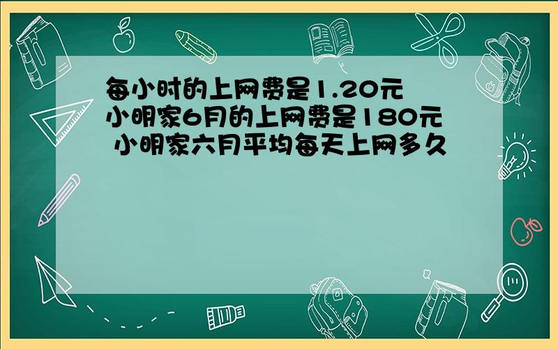 每小时的上网费是1.20元 小明家6月的上网费是180元 小明家六月平均每天上网多久