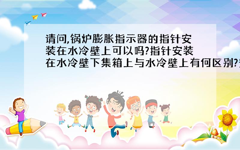 请问,锅炉膨胀指示器的指针安装在水冷壁上可以吗?指针安装在水冷壁下集箱上与水冷壁上有何区别?安装在以上那个部位更科学?