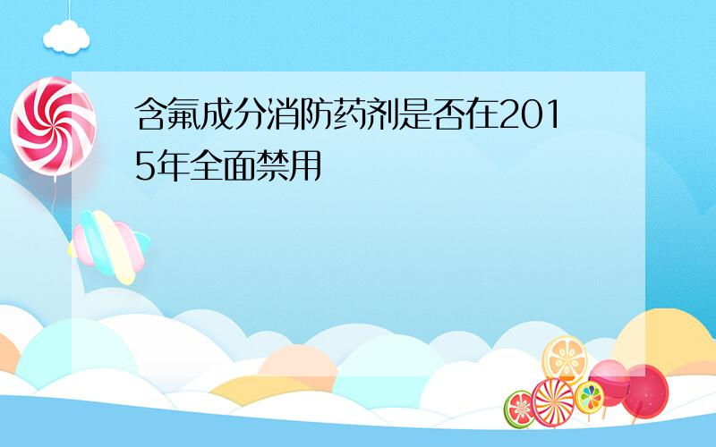 含氟成分消防药剂是否在2015年全面禁用