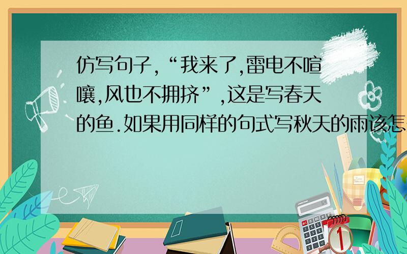 仿写句子,“我来了,雷电不喧嚷,风也不拥挤”,这是写春天的鱼.如果用同样的句式写秋天的雨该怎么写?请你仿照这一句,另写一