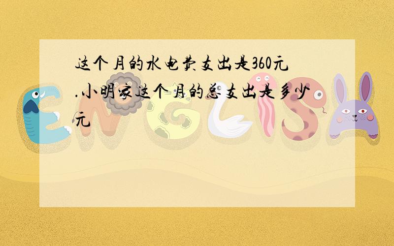 这个月的水电费支出是360元.小明家这个月的总支出是多少元